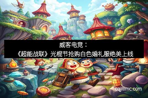 威客电竞：《超能战联》光棍节抢购白色婚礼服绝美上线