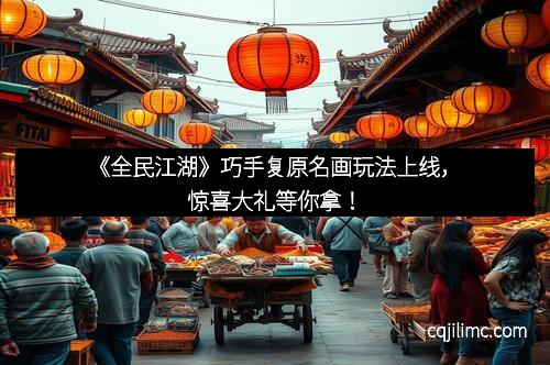 《全民江湖》巧手复原名画玩法上线，惊喜大礼等你拿！
