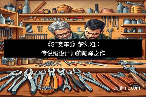 《GT赛车5》梦幻X1：传说级设计师的巅峰之作
