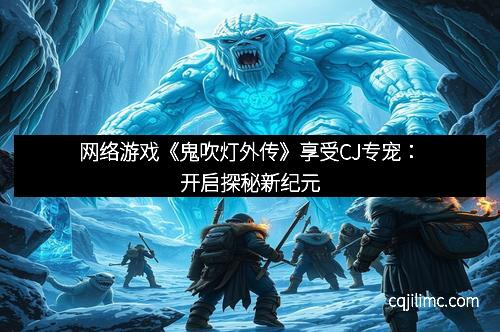 网络游戏《鬼吹灯外传》享受CJ专宠：开启探秘新纪元