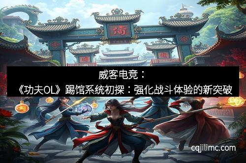威客电竞：《功夫OL》踢馆系统初探：强化战斗体验的新突破