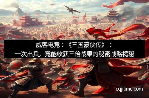 威客电竞：《三国豪侠传》：一次出兵，竟能收获三倍战果的秘密战略揭秘